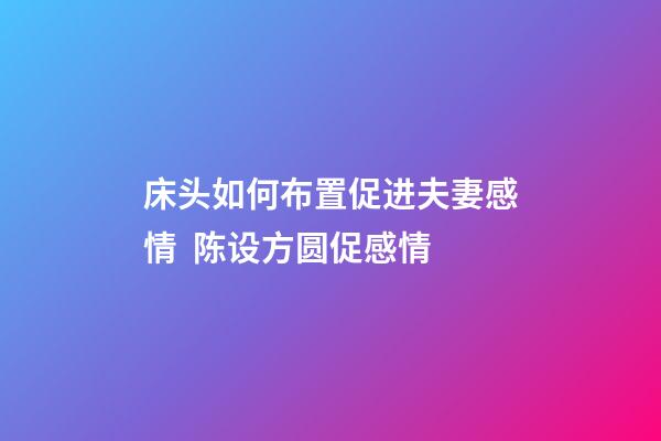 床头如何布置促进夫妻感情  陈设方圆促感情